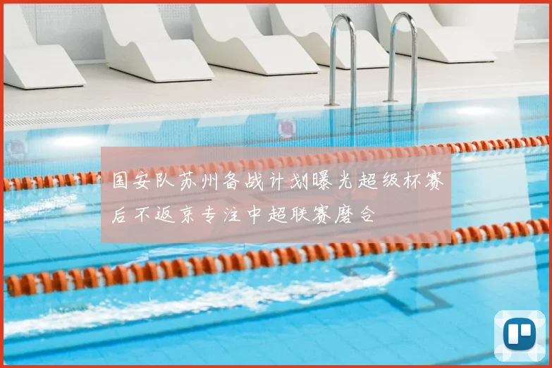 国安队苏州备战计划曝光超级杯赛后不返京专注中超联赛磨合