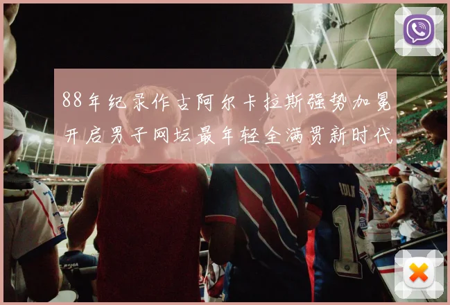 88年纪录作古阿尔卡拉斯强势加冕开启男子网坛最年轻全满贯新时代