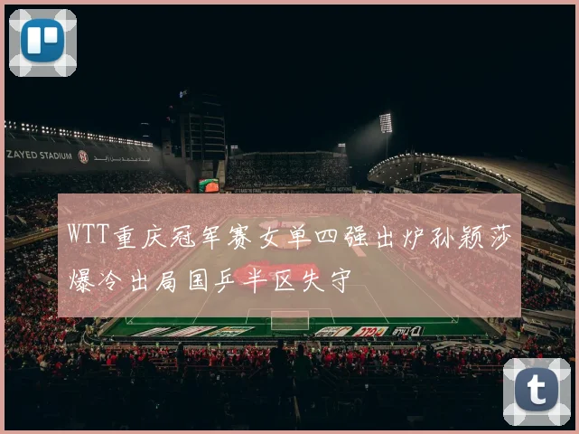 WTT重庆冠军赛女单四强出炉孙颖莎爆冷出局国乒半区失守