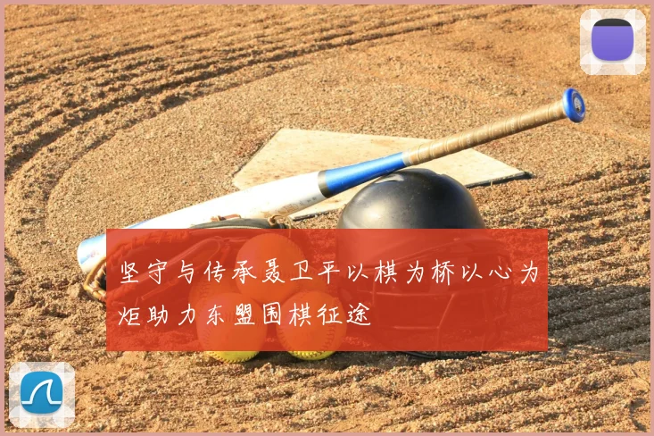 坚守与传承聂卫平以棋为桥以心为炬助力东盟围棋征途