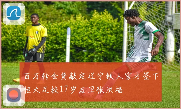 百万转会费敲定辽宁铁人官方签下恒大足校17岁后卫张洪福