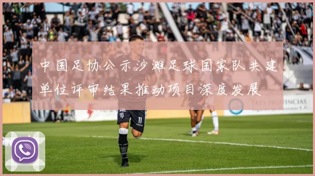 中国足协公示沙滩足球国家队共建单位评审结果推动项目深度发展