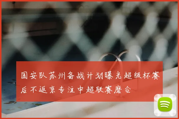 国安队苏州备战计划曝光超级杯赛后不返京专注中超联赛磨合