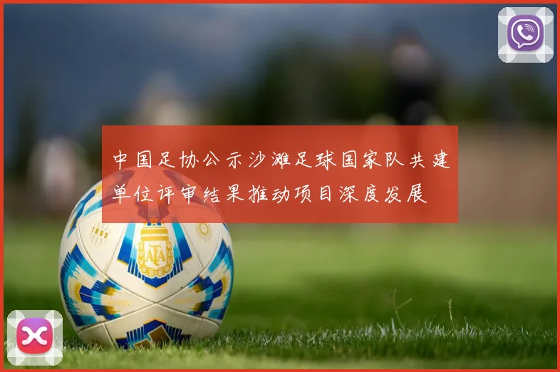 中国足协公示沙滩足球国家队共建单位评审结果推动项目深度发展