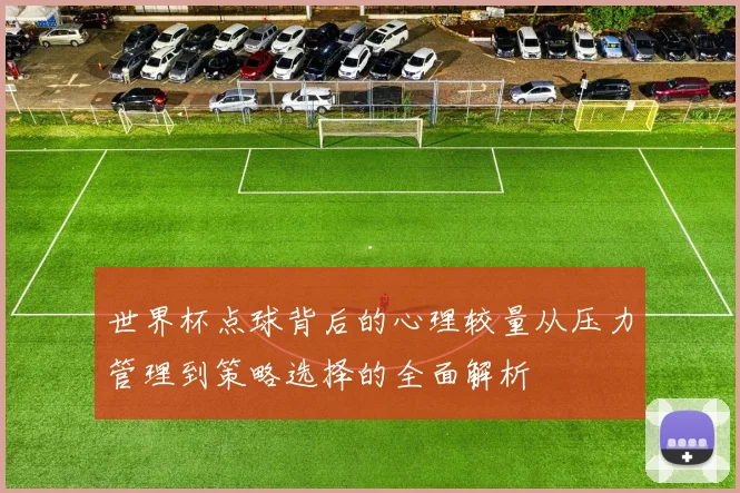 世界杯点球背后的心理较量从压力管理到策略选择的全面解析