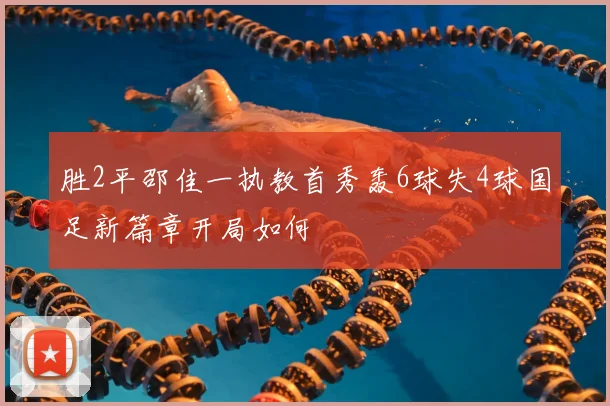 胜2平邵佳一执教首秀轰6球失4球国足新篇章开局如何