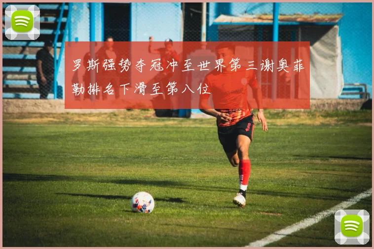 罗斯强势夺冠冲至世界第三谢奥菲勒排名下滑至第八位