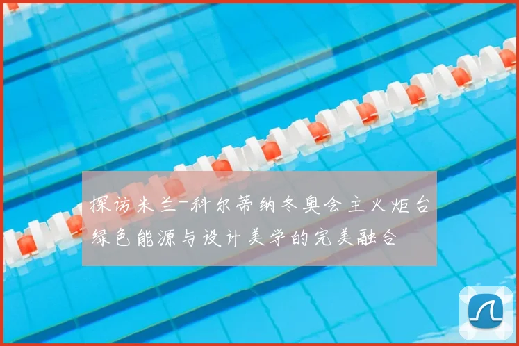 探访米兰-科尔蒂纳冬奥会主火炬台绿色能源与设计美学的完美融合