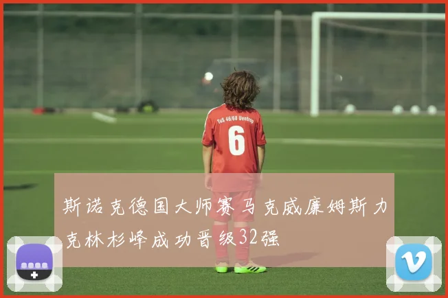 斯诺克德国大师赛马克威廉姆斯力克林杉峰成功晋级32强