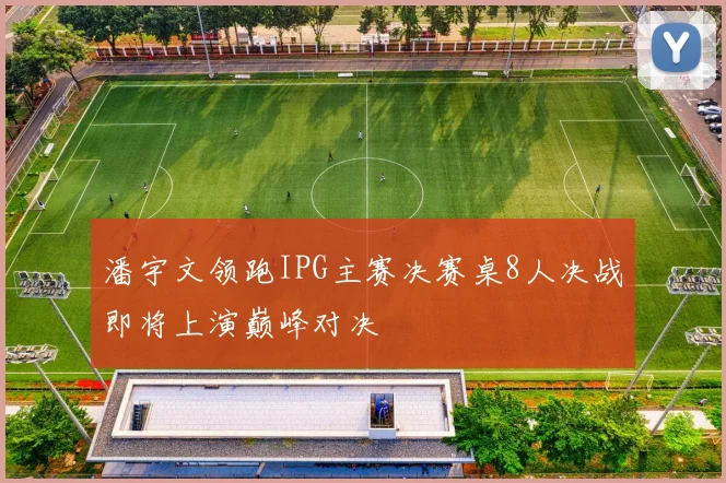 潘宇文领跑IPG主赛决赛桌8人决战即将上演巅峰对决