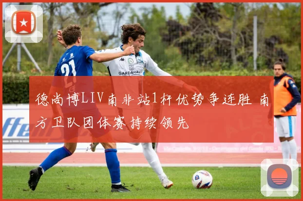 德尚博LIV南非站1杆优势争连胜 南方卫队团体赛持续领先