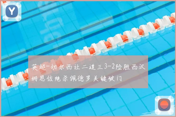 英超-切尔西让二追三3-2险胜西汉姆恩佐绝杀佩德罗关键破门