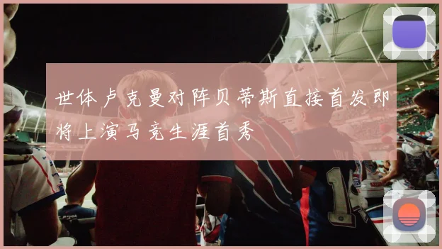 世体卢克曼对阵贝蒂斯直接首发即将上演马竞生涯首秀