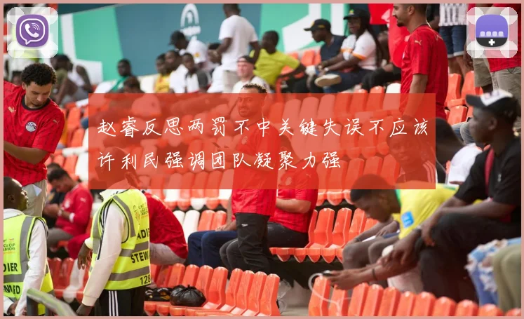 赵睿反思两罚不中关键失误不应该许利民强调团队凝聚力强