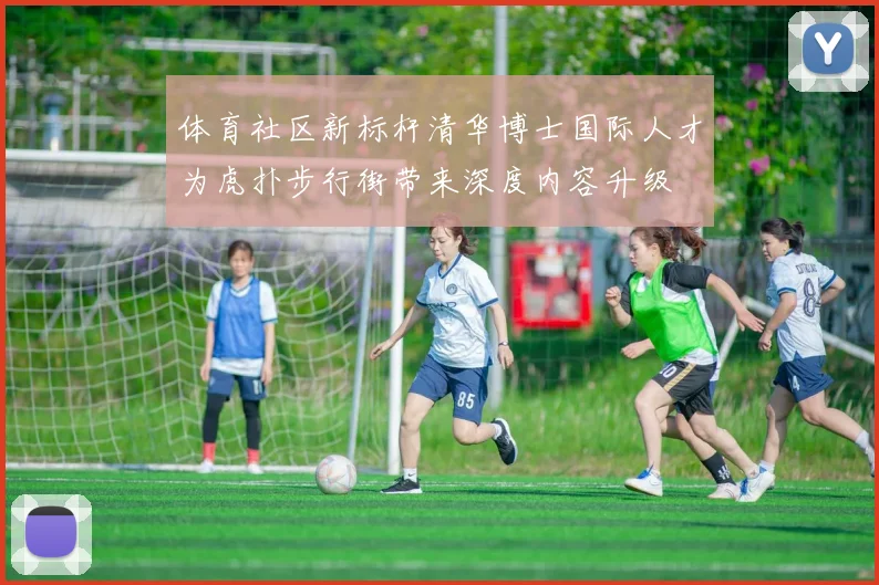 体育社区新标杆清华博士国际人才为虎扑步行街带来深度内容升级