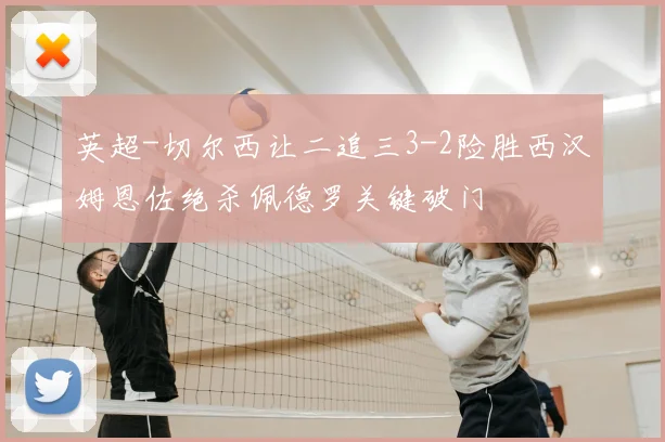 英超-切尔西让二追三3-2险胜西汉姆恩佐绝杀佩德罗关键破门