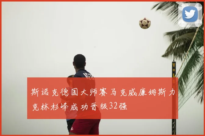 斯诺克德国大师赛马克威廉姆斯力克林杉峰成功晋级32强