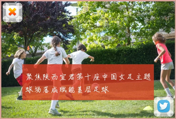 聚焦陕西宜君第十座中国女足主题球场落成赋能基层足球