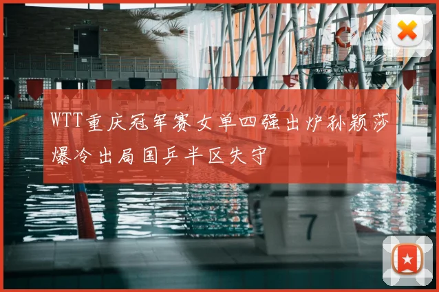 WTT重庆冠军赛女单四强出炉孙颖莎爆冷出局国乒半区失守