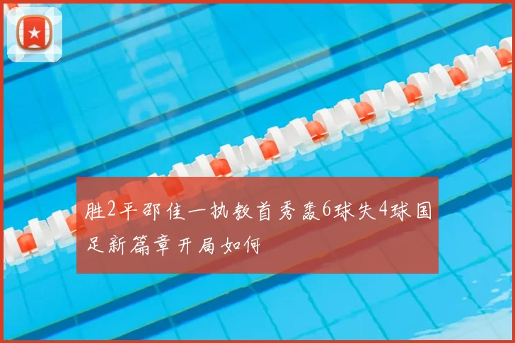 胜2平邵佳一执教首秀轰6球失4球国足新篇章开局如何